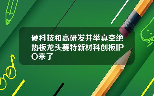 硬科技和高研发并举真空绝热板龙头赛特新材科创板IPO来了