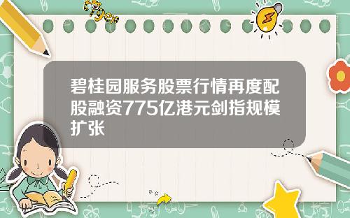 碧桂园服务股票行情再度配股融资775亿港元剑指规模扩张