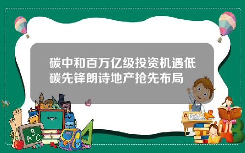 碳中和百万亿级投资机遇低碳先锋朗诗地产抢先布局