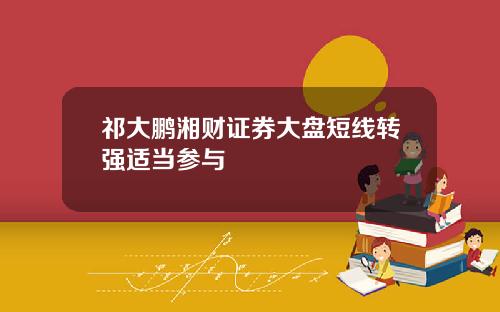 祁大鹏湘财证券大盘短线转强适当参与