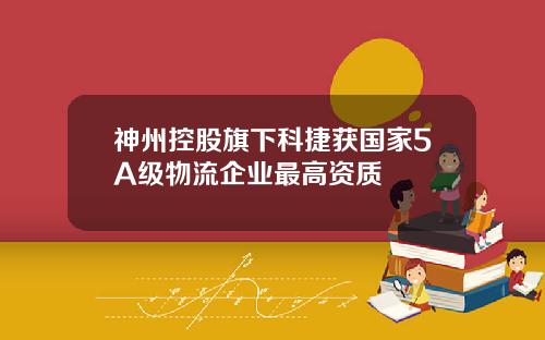 神州控股旗下科捷获国家5A级物流企业最高资质