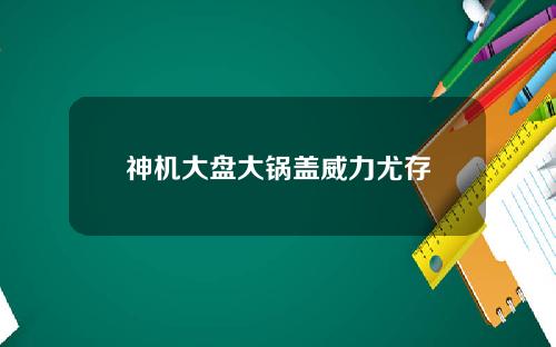 神机大盘大锅盖威力尤存