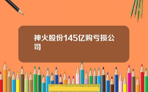 神火股份145亿购亏损公司