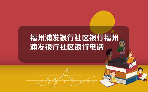 福州浦发银行社区银行福州浦发银行社区银行电话