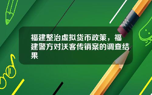 福建整治虚拟货币政策,福建警方对沃客传销案的调查结果