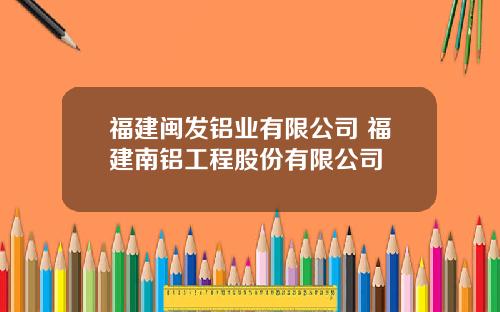 福建闽发铝业有限公司 福建南铝工程股份有限公司