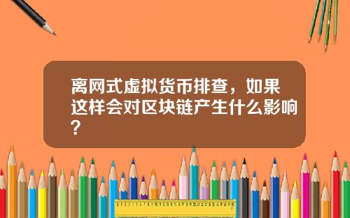 离网式虚拟货币排查,如果这样会对区块链产生什么影响?