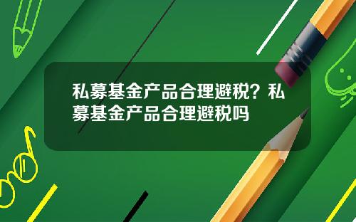 私募基金产品合理避税?私募基金产品合理避税吗