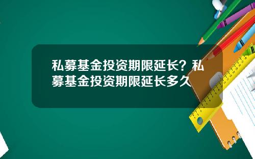 私募基金投资期限延长?私募基金投资期限延长多久