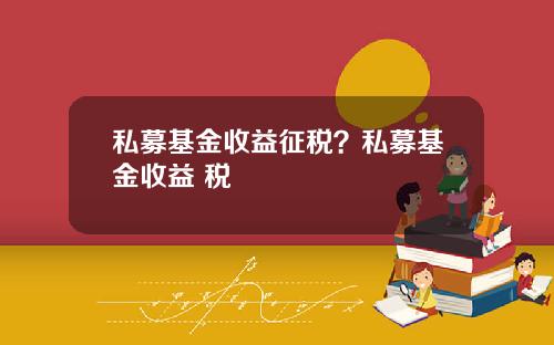 私募基金收益征税?私募基金收益 税