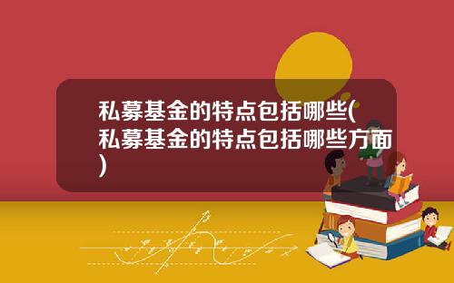 私募基金的特点包括哪些(私募基金的特点包括哪些方面)