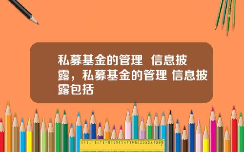 私募基金的管理 信息披露,私募基金的管理 信息披露包括