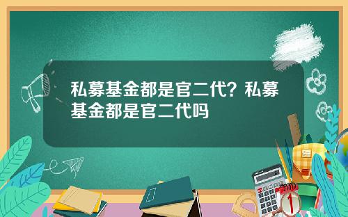 私募基金都是官二代?私募基金都是官二代吗