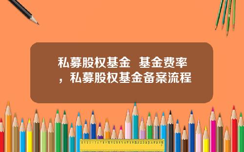 私募股权基金 基金费率,私募股权基金备案流程