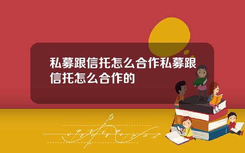 私募跟信托怎么合作私募跟信托怎么合作的