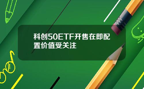 科创50ETF开售在即配置价值受关注