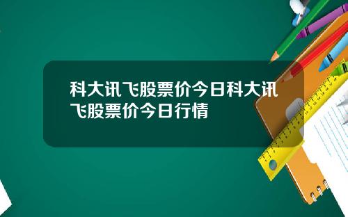 科大讯飞股票价今日科大讯飞股票价今日行情