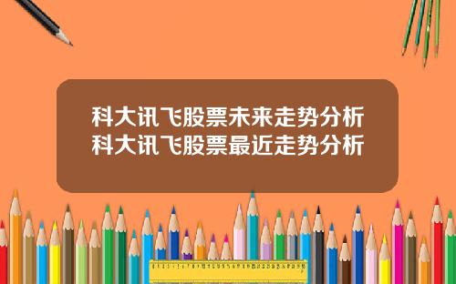 科大讯飞股票未来走势分析科大讯飞股票最近走势分析