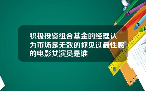 积极投资组合基金的经理认为市场是无效的你见过最性感的电影女演员是谁