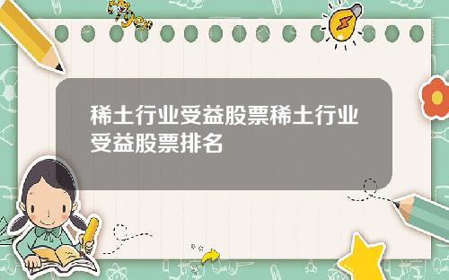 稀土行业受益股票稀土行业受益股票排名
