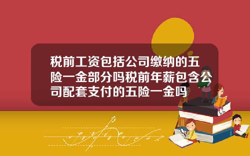 税前工资包括公司缴纳的五险一金部分吗税前年薪包含公司配套支付的五险一金吗