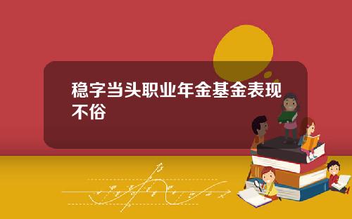 稳字当头职业年金基金表现不俗