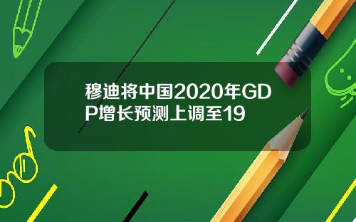 穆迪将中国2020年GDP增长预测上调至19