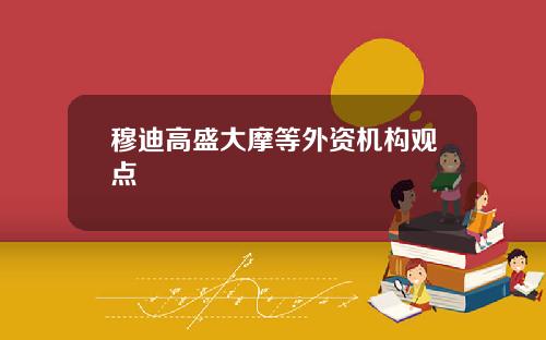 穆迪高盛大摩等外资机构观点