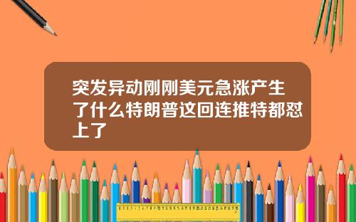 突发异动刚刚美元急涨产生了什么特朗普这回连推特都怼上了
