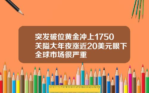 突发破位黄金冲上1750关隘大年夜涨近20美元眼下全球市场很严重