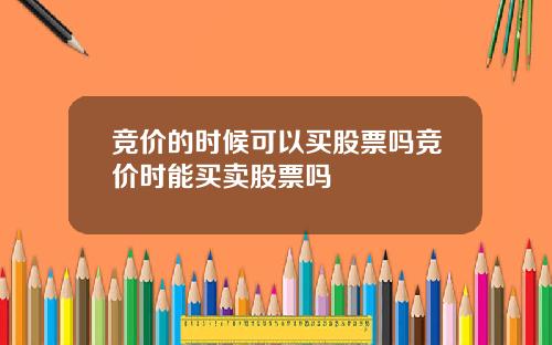 竞价的时候可以买股票吗竞价时能买卖股票吗