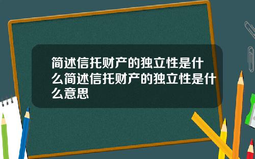 简述信托财产的独立性是什么简述信托财产的独立性是什么意思