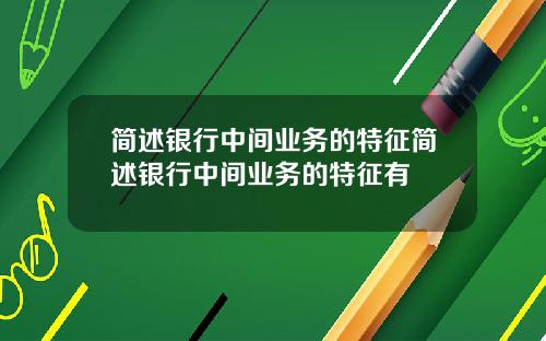 简述银行中间业务的特征简述银行中间业务的特征有