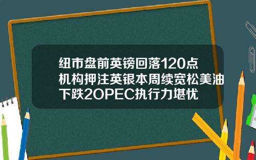 纽市盘前英镑回落120点机构押注英银本周续宽松美油下跌2OPEC执行力堪忧