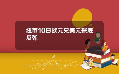 纽市10日欧元兑美元探底反弹