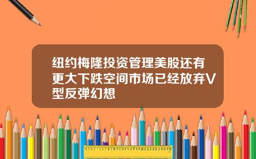 纽约梅隆投资管理美股还有更大下跌空间市场已经放弃V型反弹幻想