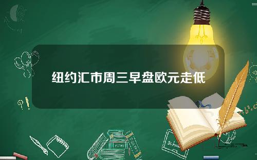 纽约汇市周三早盘欧元走低