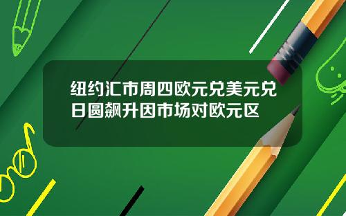 纽约汇市周四欧元兑美元兑日圆飙升因市场对欧元区