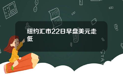 纽约汇市22日早盘美元走低