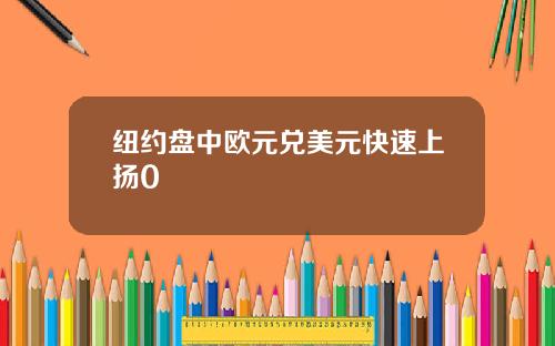 纽约盘中欧元兑美元快速上扬0