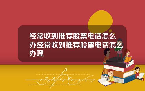 经常收到推荐股票电话怎么办经常收到推荐股票电话怎么办理