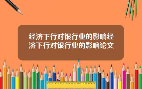 经济下行对银行业的影响经济下行对银行业的影响论文