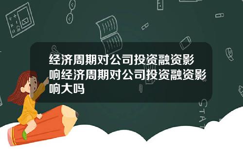 经济周期对公司投资融资影响经济周期对公司投资融资影响大吗