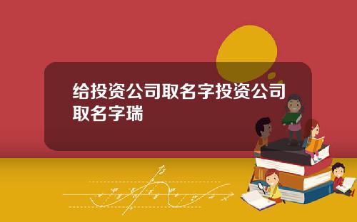 给投资公司取名字投资公司取名字瑞