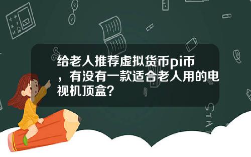 给老人推荐虚拟货币pi币，有没有一款适合老人用的电视机顶盒？