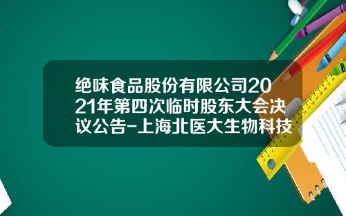 绝味食品股份有限公司2021年第四次临时股东大会决议公告-上海北医大生物科技有限公司