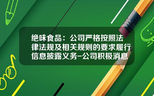 绝味食品：公司严格按照法律法规及相关规则的要求履行信息披露义务-公司积极消息