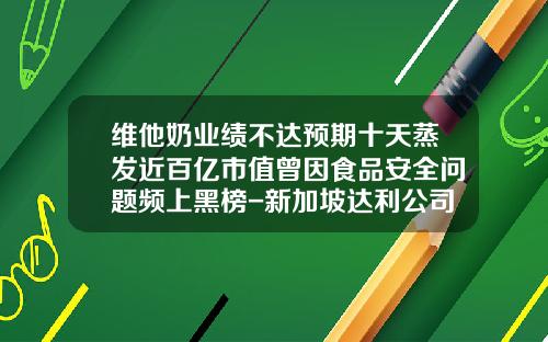 维他奶业绩不达预期十天蒸发近百亿市值曾因食品安全问题频上黑榜-新加坡达利公司郑州