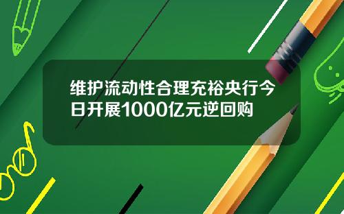 维护流动性合理充裕央行今日开展1000亿元逆回购