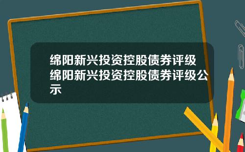 绵阳新兴投资控股债券评级绵阳新兴投资控股债券评级公示